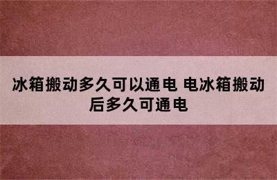 冰箱搬动多久可以通电 电冰箱搬动后多久可通电